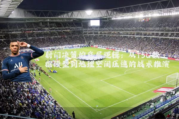 射门决策的底层逻辑：从TSG数据模型到地理空间压迫的战术推演