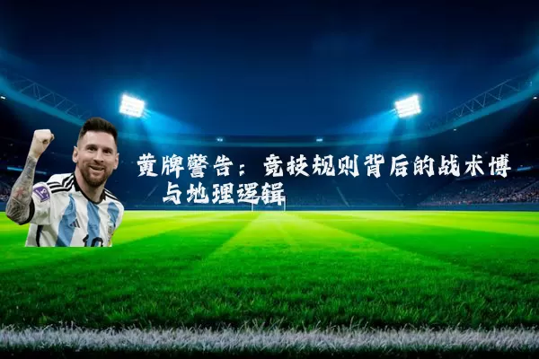 黄牌警告：竞技规则背后的战术博弈与地理逻辑