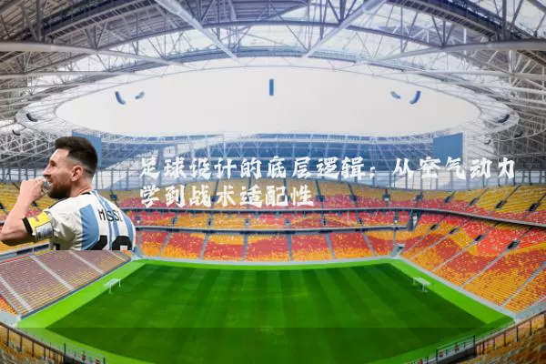 足球设计的底层逻辑:从空气动力学到战术适配性