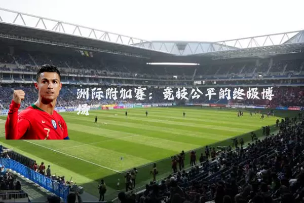 洲际附加赛：竞技公平的终极博弈场