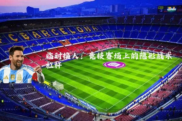 临时换人：竞技赛场上的隐形战术杠杆