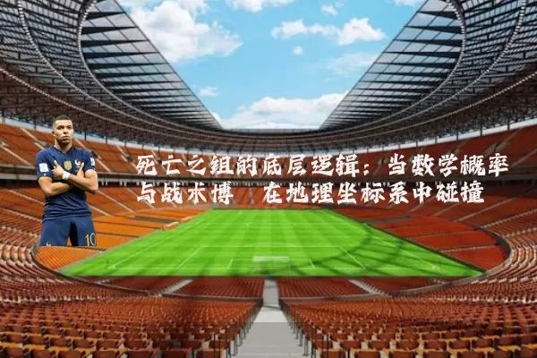 死亡之组的底层逻辑：当数学概率与战术博弈在地理坐标系中碰撞