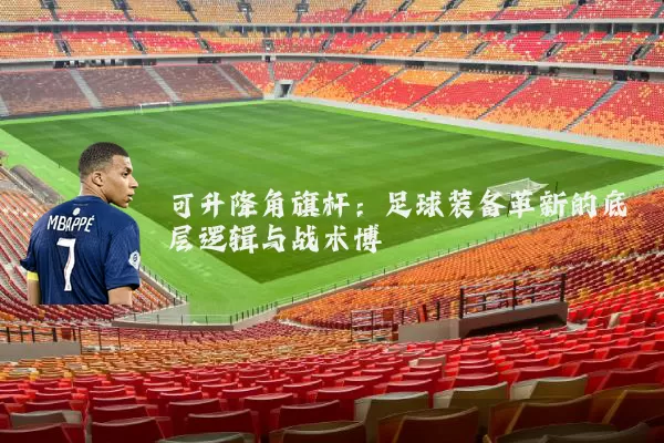可升降角旗杆:足球装备革新的底层逻辑与战术博弈