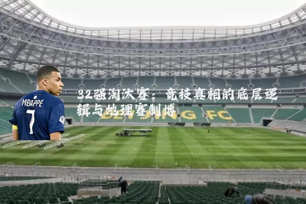32强淘汰赛：竞技真相的底层逻辑与地理赛制博弈
