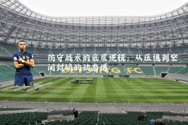 防守战术的底层逻辑:从压迫到空间封锁的动态博弈