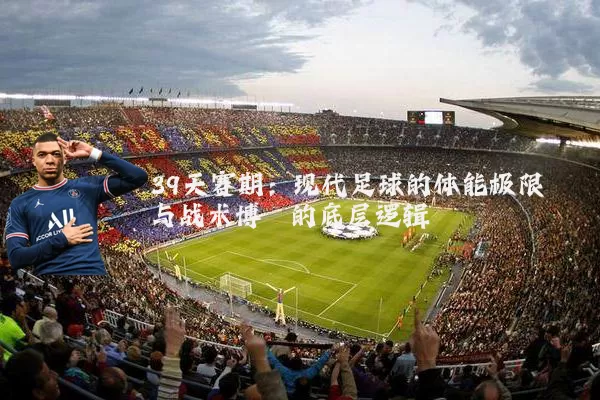 39天赛期:现代足球的体能极限与战术博弈的底层逻辑