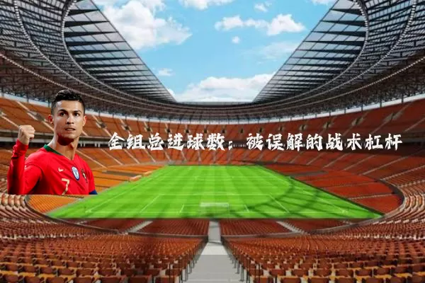 全组总进球数：被误解的战术杠杆